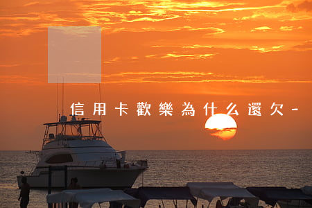 信用卡歡樂為什么還欠-為什么信用卡還款