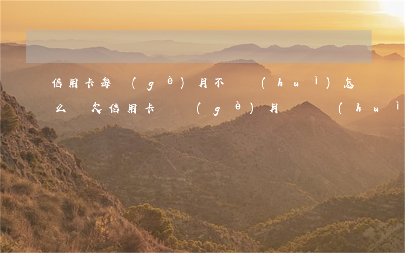 信用卡每個(gè)月不還會(huì)怎么樣(欠信用卡兩個(gè)月沒還會(huì)怎么樣)