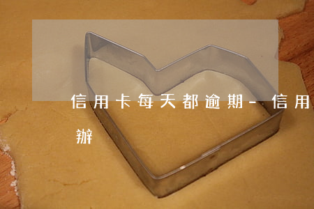 信用卡每天都逾期-信用卡每天都逾期怎么辦