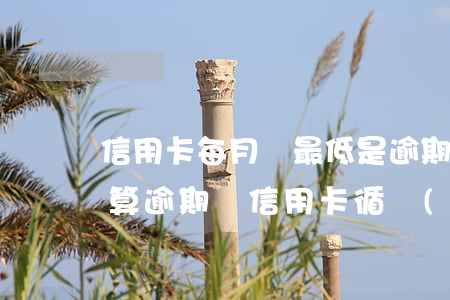 信用卡每月還最低是逾期嗎(還了最低還款額算逾期嗎信用卡循環(huán)利息)