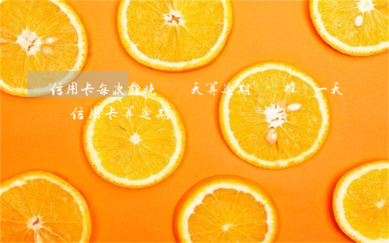 信用卡每次都晚還兩天算逾期嗎-推遲一天還信用卡算逾期嗎?