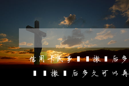 信用卡民事訴訟撤訴后多久可以再起訴(民事糾紛撤訴后多久可以再起訴)