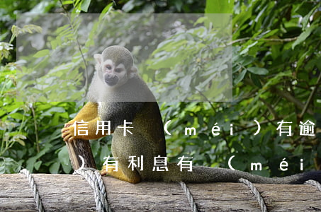 信用卡沒(méi)有逾期怎么會(huì)有利息(有沒(méi)有信用卡逾期沒(méi)還的)