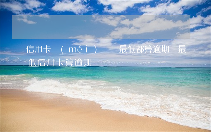信用卡沒(méi)還夠最低都算逾期(還最低信用卡算逾期嗎)