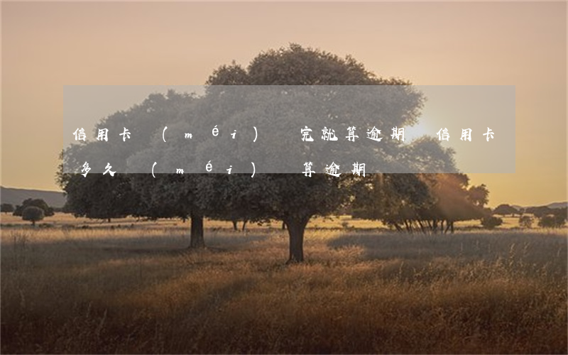 信用卡沒(méi)還完就算逾期嗎(信用卡多久沒(méi)還算逾期)