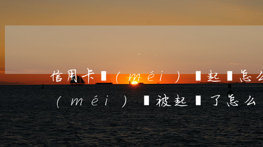 信用卡沒(méi)還起訴怎么辦(信用卡沒(méi)還被起訴了怎么辦)