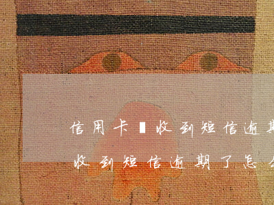 信用卡沒收到短信逾期了怎么辦呢（信用卡沒收到短信逾期了怎么辦）