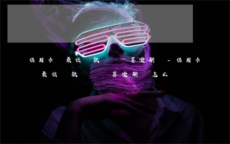 信用卡沒最低還款額還錢算逾期嗎-信用卡沒最低還款額還錢算逾期嗎怎么辦