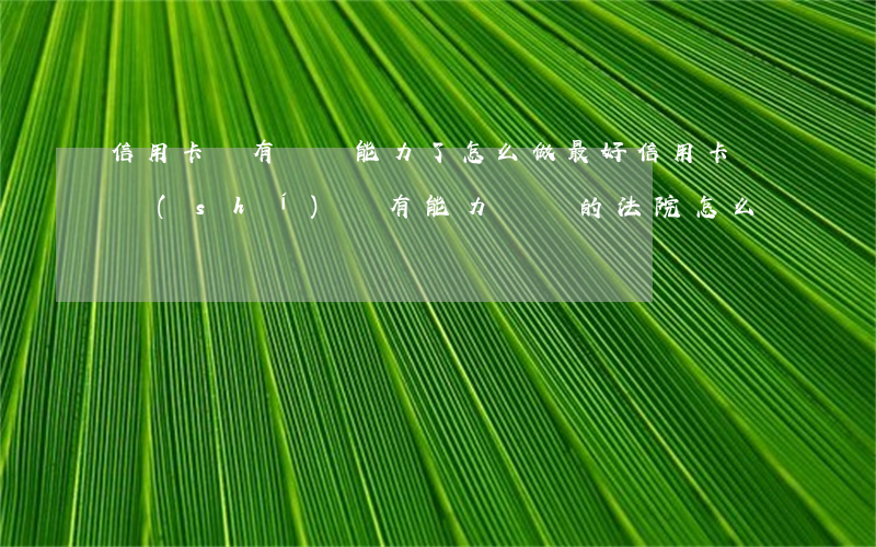 信用卡沒有償還能力了怎么做最好(信用卡確實(shí)沒有能力償還的法院怎么辦)