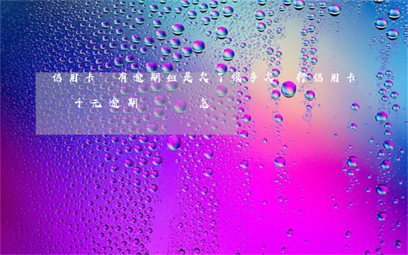 信用卡沒有逾期但是欠了很多(欠銀行信用卡幾千元逾期沒還會怎樣)