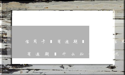 信用卡沒有逾期為什么征信黑了-信用卡沒有逾期為什么征信黑了呢