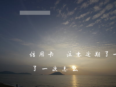 信用卡沒注意逾期了一次(信用卡沒注意逾期了一次怎么辦)