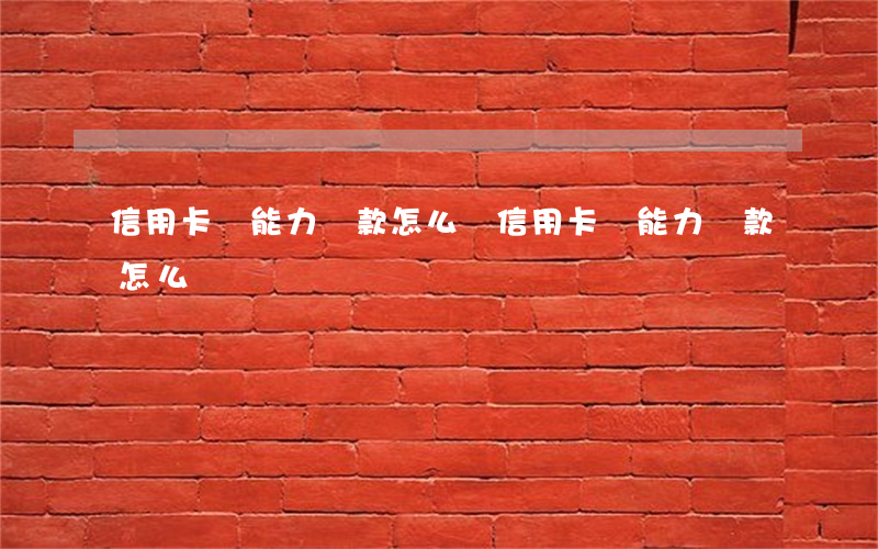 信用卡沒能力還款怎么辦(信用卡無能力還款怎么辦)