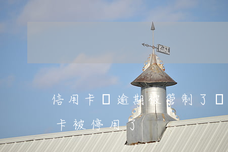 信用卡沒逾期被管制了(沒有逾期為什么信用卡被停用了)
