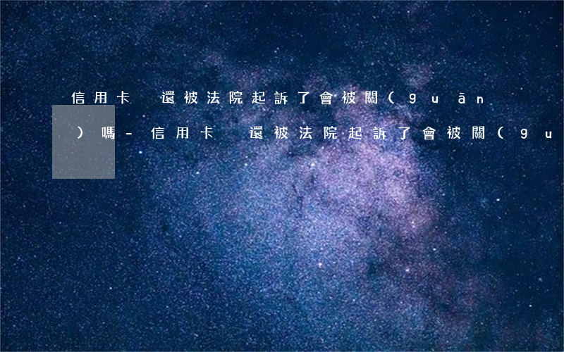 信用卡沒還被法院起訴了會被關(guān)嗎-信用卡沒還被法院起訴了會被關(guān)嗎怎么辦