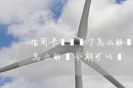 信用卡沒錢還了怎么解決-信用卡沒錢還了怎么解決分期可以嗎
