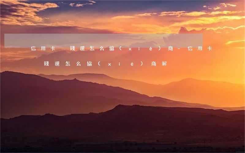 信用卡沒錢還怎么協(xié)商-信用卡沒錢還怎么協(xié)商解決