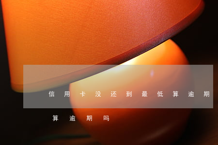 信用卡没还到最低算逾期吗(信用来还最低不算逾期吗)