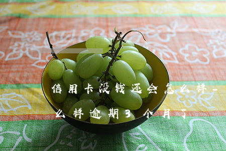 信用卡没钱还会怎么样-信用卡没钱还会怎么样 逾期3个月了