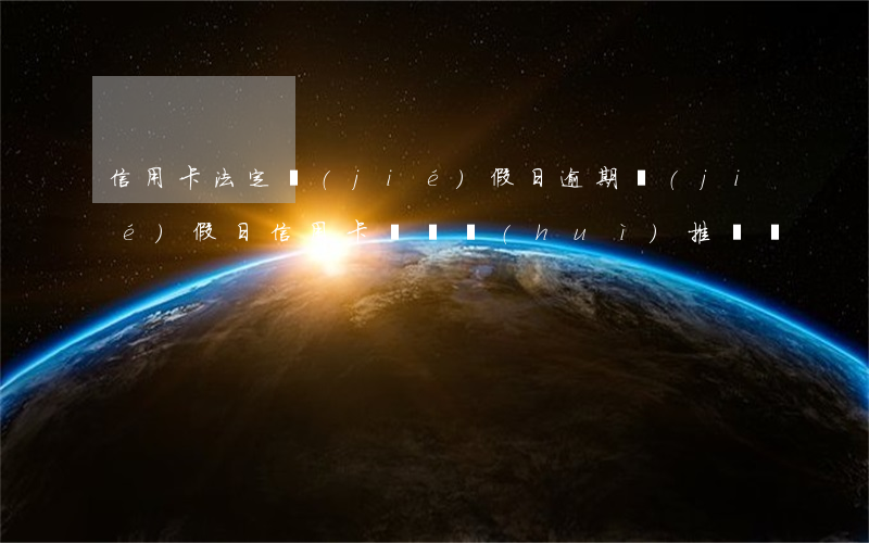 信用卡法定節(jié)假日逾期 節(jié)假日信用卡賬單會(huì)推遲嗎