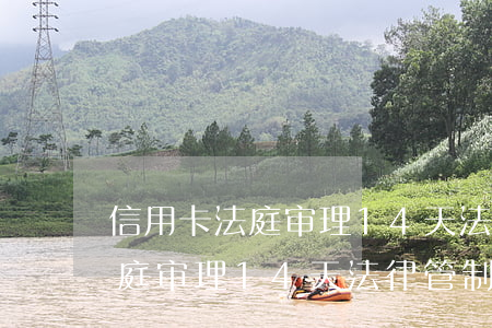 信用卡法庭审理14天法律管制-信用卡法庭审理14天法律管制案件