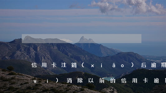 信用卡注銷(xiāo)后逾期記錄會(huì)消除(以前的信用卡逾期記錄多久可以消除)