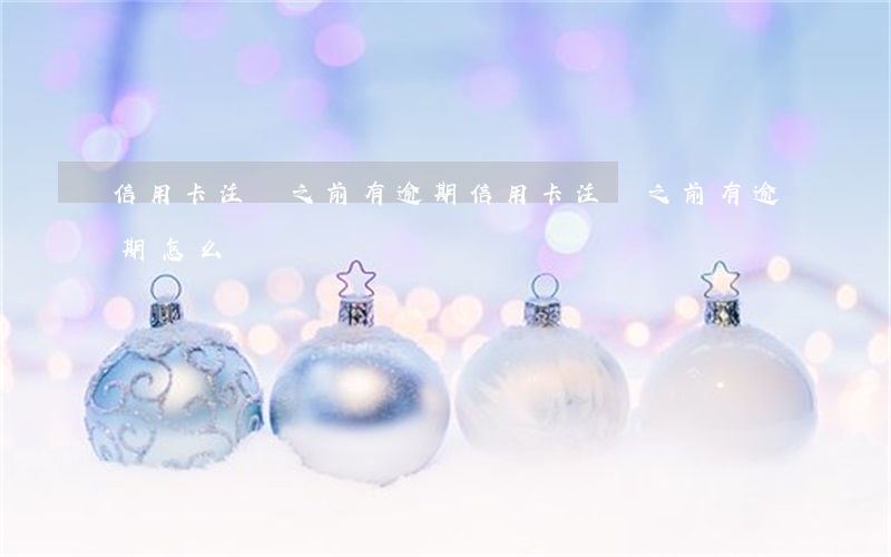 信用卡注銷之前有逾期(信用卡注銷之前有逾期怎么辦)