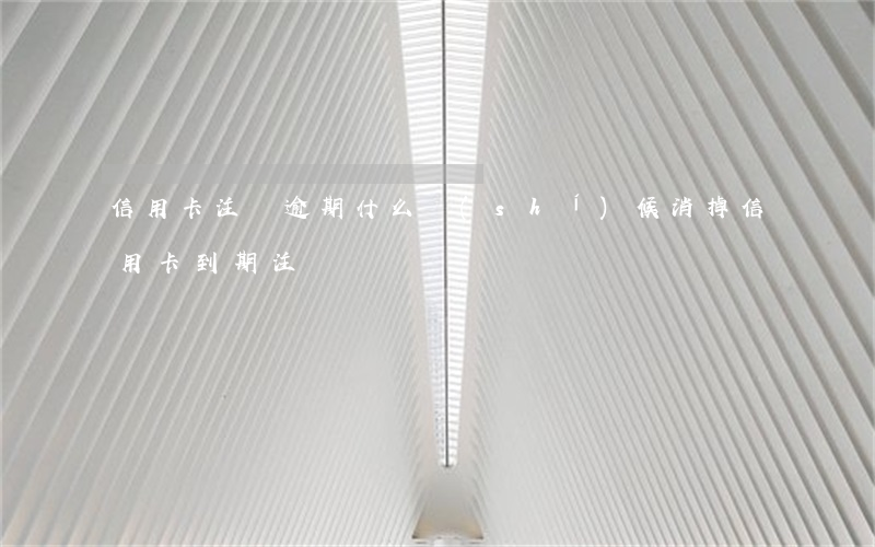 信用卡注銷逾期什么時(shí)候消掉(信用卡 到期 注銷)