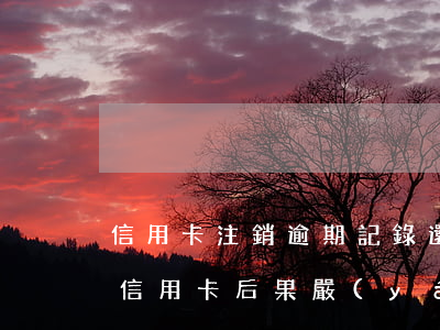 信用卡注銷逾期記錄還了怎么辦(逾期后注銷信用卡后果嚴(yán)重)