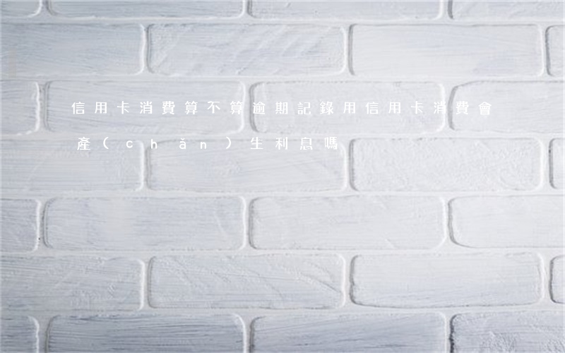 信用卡消費算不算逾期記錄(用信用卡消費會產(chǎn)生利息嗎)