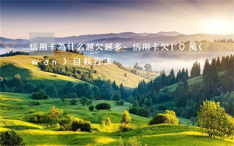 信用卡為什么越欠越多-信用卡欠10萬(wàn)自救方法