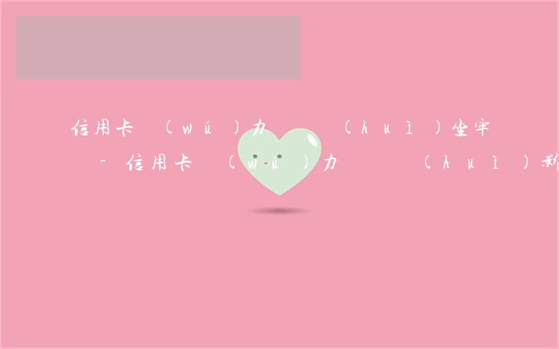 信用卡無(wú)力償還會(huì)坐牢嗎-信用卡無(wú)力償還會(huì)影響子女嗎