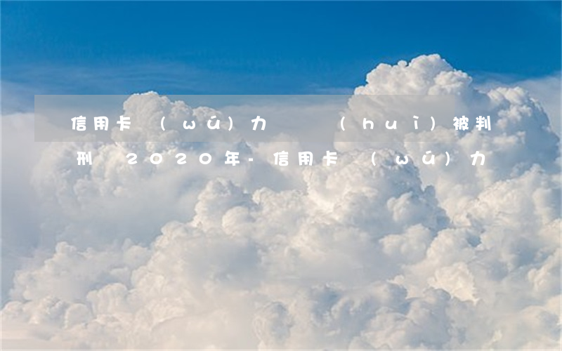 信用卡無(wú)力償還會(huì)被判刑嗎2020年-信用卡無(wú)力償還會(huì)被判刑嗎2020年11月