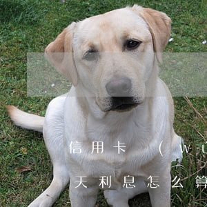 信用卡無(wú)意逾期1天 信用卡 逾期一天 利息怎么算的