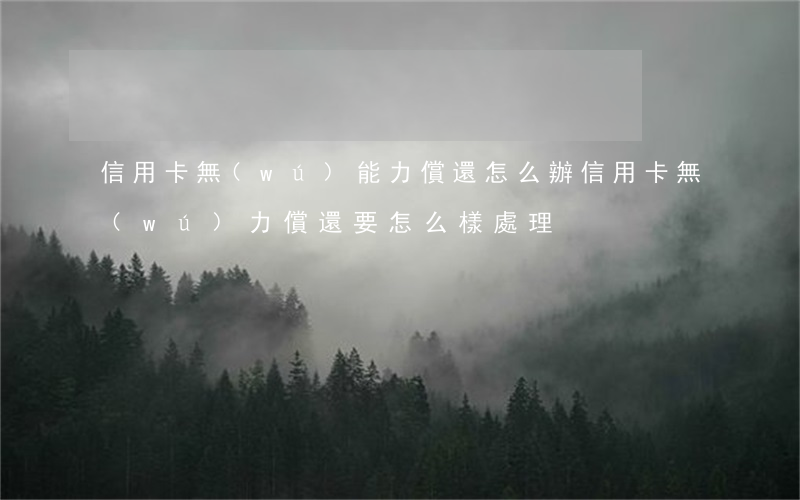 信用卡無(wú)能力償還怎么辦(信用卡無(wú)力償還要怎么樣處理)