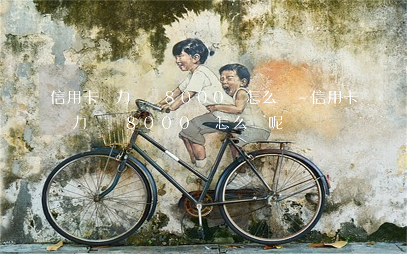 信用卡無力償還8000塊怎么辦-信用卡無力償還8000塊怎么辦呢