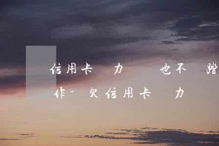 信用卡無力償還也不腳踏實(shí)地工作-欠信用卡無力償還怎么辦?