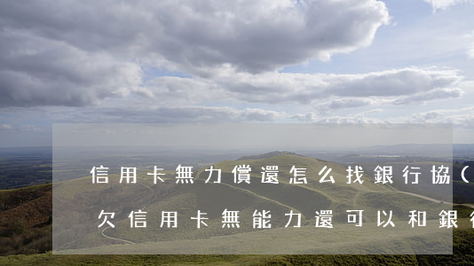 信用卡無力償還怎么找銀行協(xié)商(欠信用卡無能力還可以和銀行協(xié)商還嗎?)