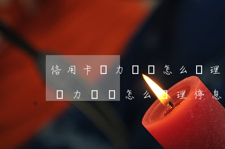信用卡無力償還怎么辦理停息掛賬-信用卡無力償還怎么辦理停息掛賬打什么電話