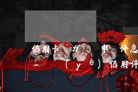 信用卡無力償還申請停息掛賬興業(yè)-興業(yè)信用停息掛賬分期