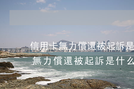 信用卡無力償還被起訴是什么后果-信用卡無力償還被起訴是什么后果呢