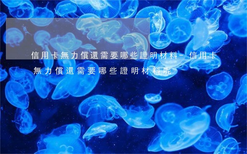 信用卡無力償還需要哪些證明材料-信用卡無力償還需要哪些證明材料呢