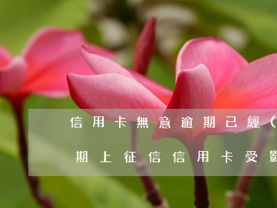 信用卡無意逾期已經(jīng)上征信 逾期上征信信用卡受影響