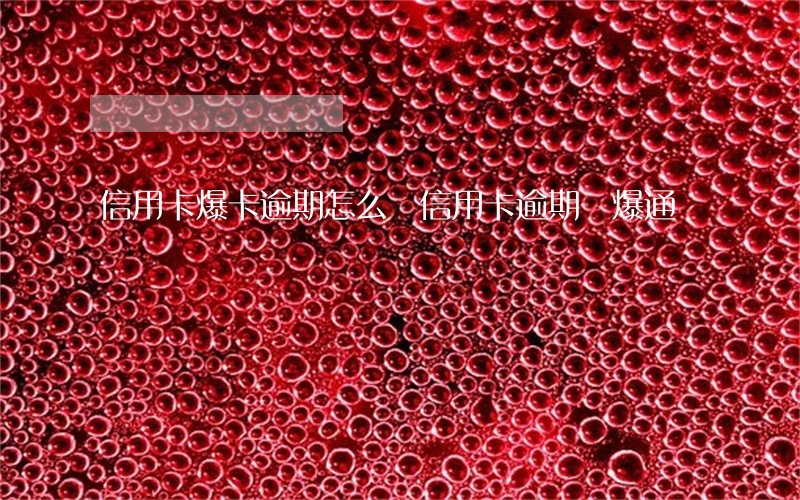 信用卡爆卡逾期怎么辦(信用卡逾期會爆通訊錄嗎)