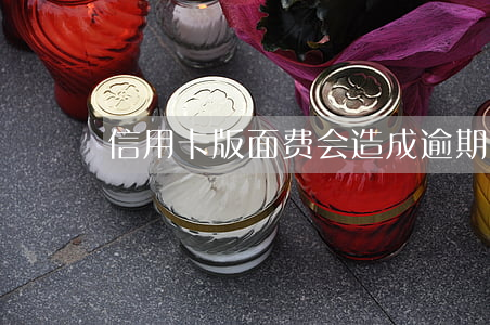 信用卡版面费会造成逾期吗