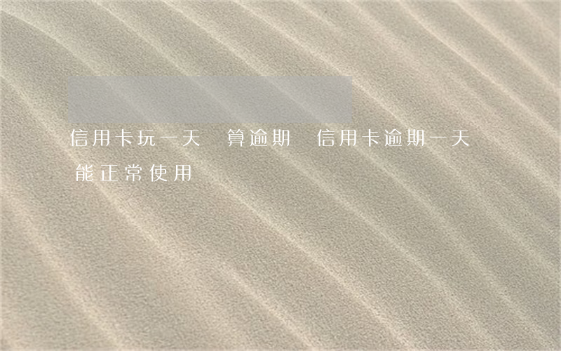 信用卡玩一天還算逾期嗎(信用卡逾期一天還能正常使用嗎)