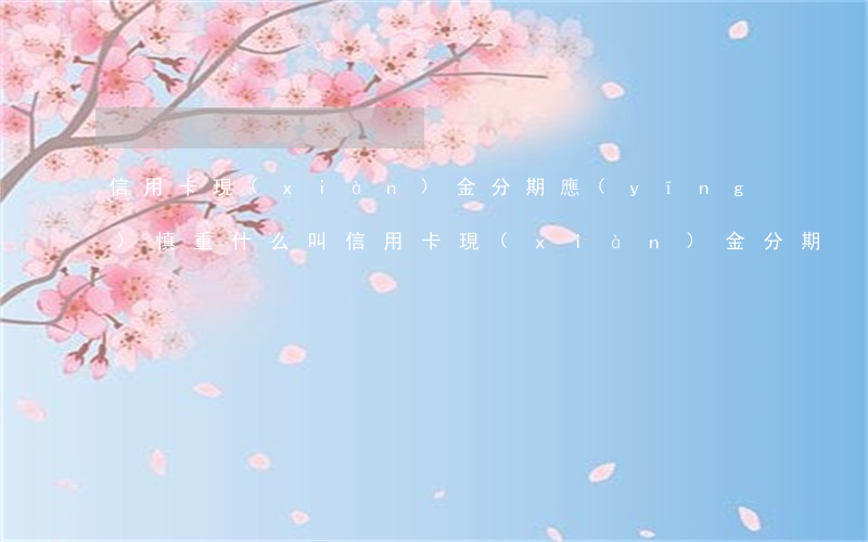 信用卡現(xiàn)金分期應(yīng)慎重(什么叫信用卡現(xiàn)金分期)