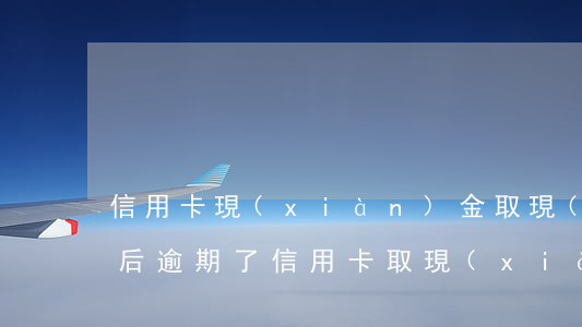 信用卡現(xiàn)金取現(xiàn)后逾期了(信用卡取現(xiàn)金違法嗎)