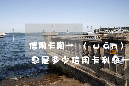 信用卡用一萬(wàn)一個(gè)月利息是多少（信用卡利息一個(gè)月多少）