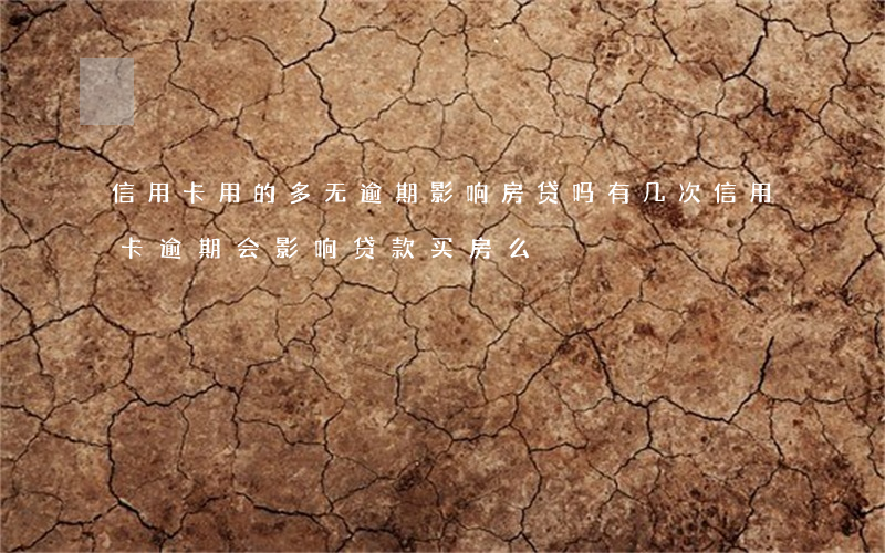 信用卡用的多无逾期影响房贷吗(有几次信用卡逾期会影响贷款买房么)